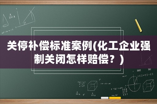 關停補償標準案例(化工企業強制關閉怎樣賠償？)