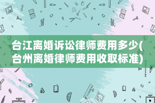 臺(tái)江離婚訴訟律師費(fèi)用多少(臺(tái)州離婚律師費(fèi)用收取標(biāo)準(zhǔn))