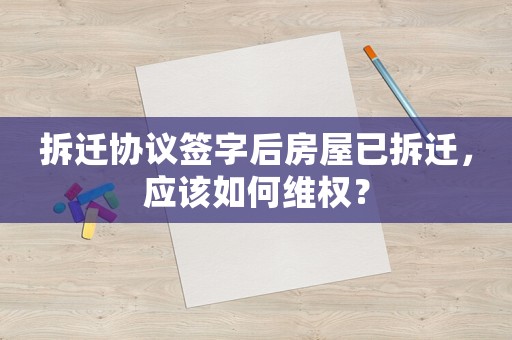 拆遷協(xié)議簽字后房屋已拆遷，應(yīng)該如何維權(quán)？