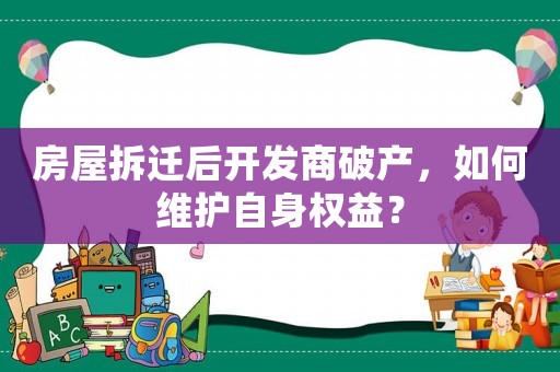 房屋拆遷后開發商破產，如何維護自身權益？