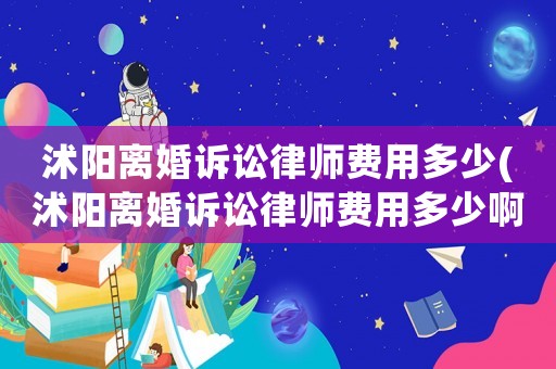 沭陽離婚訴訟律師費用多少(沭陽離婚訴訟律師費用多少啊)