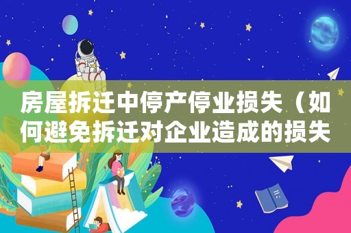 房屋拆遷中停產停業損失（如何避免拆遷對企業造成的損失）