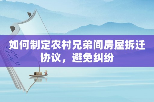 如何制定農村兄弟間房屋拆遷協議，避免糾紛