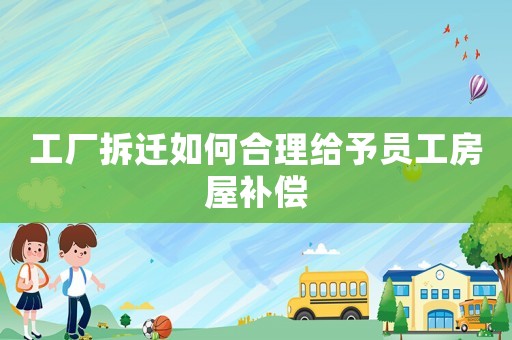 工廠拆遷如何合理給予員工房屋補(bǔ)償