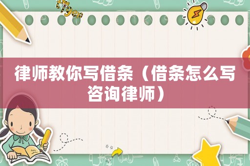 律師教你寫借條（借條怎么寫咨詢律師）