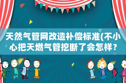 天然氣管網改造補償標準(不小心把天燃氣管挖斷了會怎樣？)