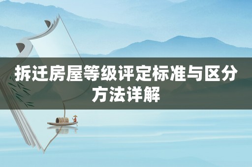 拆遷房屋等級(jí)評(píng)定標(biāo)準(zhǔn)與區(qū)分方法詳解