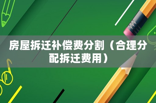 房屋拆遷補償費分割（合理分配拆遷費用）