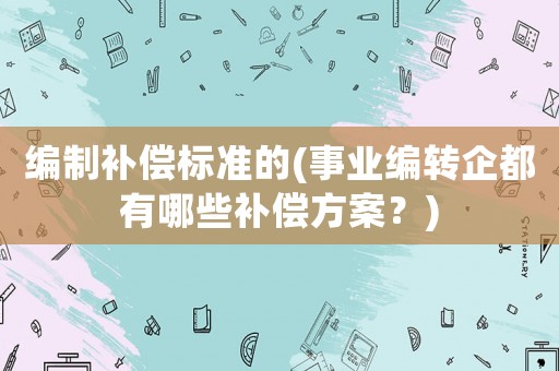 編制補償標(biāo)準(zhǔn)的(事業(yè)編轉(zhuǎn)企都有哪些補償方案？)