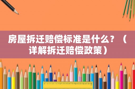 房屋拆遷賠償標準是什么？（詳解拆遷賠償政策）