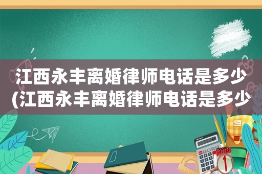 江西永豐離婚律師電話是多少(江西永豐離婚律師電話是多少號碼)