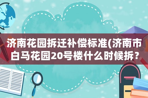 濟南花園拆遷補償標準(濟南市白馬花園20號樓什么時候拆？)