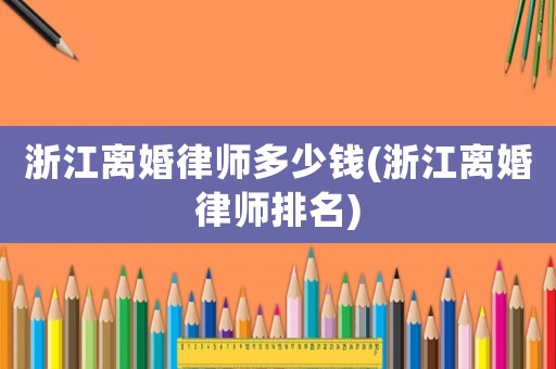 浙江離婚律師多少錢(浙江離婚律師排名)