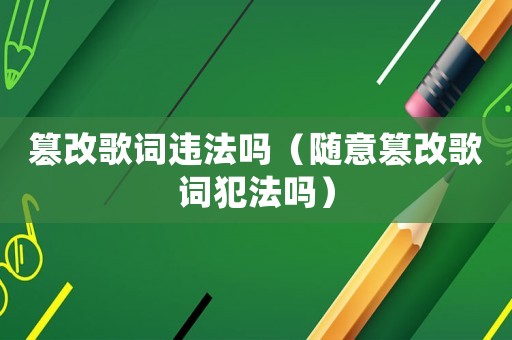 篡改歌詞違法嗎（隨意篡改歌詞犯法嗎）