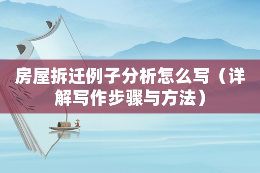 房屋拆遷例子分析怎么寫（詳解寫作步驟與方法）