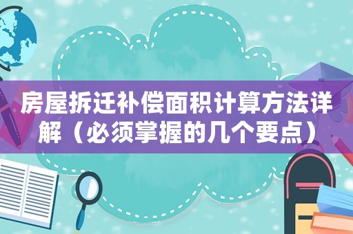 房屋拆遷補(bǔ)償面積計(jì)算方法詳解（必須掌握的幾個(gè)要點(diǎn)）
