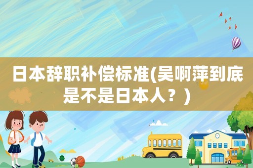 日本辭職補償標準(吳啊萍到底是不是日本人？)