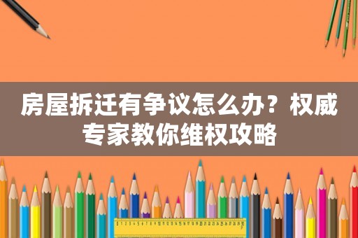 房屋拆遷有爭議怎么辦？權威專家教你維權攻略