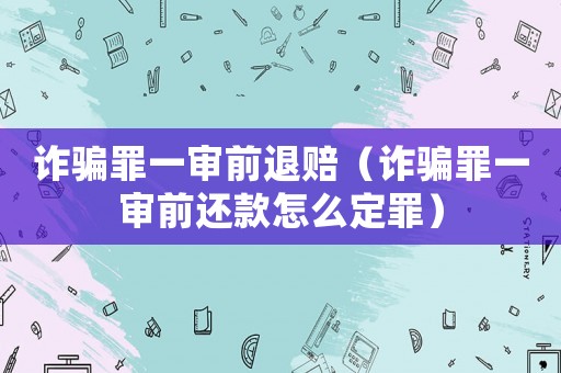 詐騙罪一審前退賠（詐騙罪一審前還款怎么定罪）