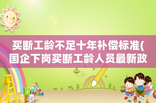 買斷工齡不足十年補償標準(國企下崗買斷工齡人員最新政策？)