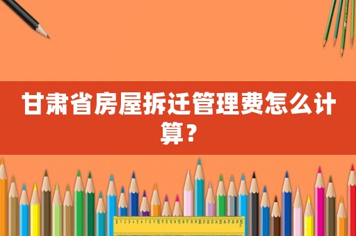 甘肅省房屋拆遷管理費怎么計算？