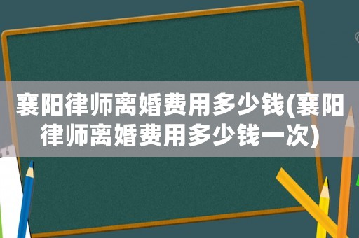 襄陽律師離婚費用多少錢(襄陽律師離婚費用多少錢一次)