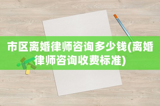 市區離婚律師咨詢多少錢(離婚律師咨詢收費標準)