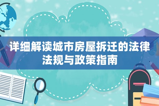 詳細解讀城市房屋拆遷的法律法規(guī)與政策指南