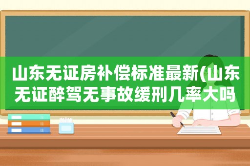 山東無(wú)證房補(bǔ)償標(biāo)準(zhǔn)最新(山東無(wú)證醉駕無(wú)事故緩刑幾率大嗎)