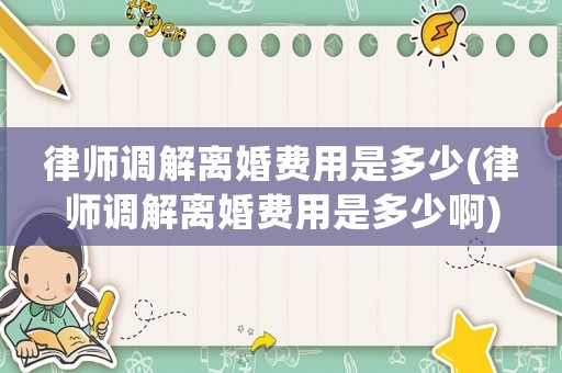 律師調解離婚費用是多少(律師調解離婚費用是多少啊)