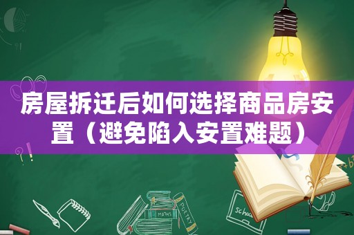 房屋拆遷后如何選擇商品房安置（避免陷入安置難題）