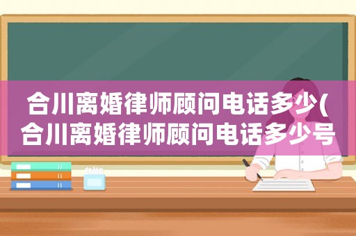 合川離婚律師顧問電話多少(合川離婚律師顧問電話多少號碼)