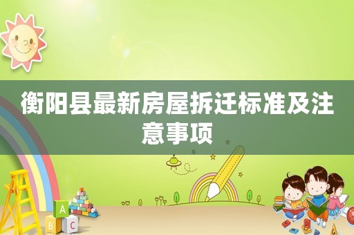 衡陽(yáng)縣最新房屋拆遷標(biāo)準(zhǔn)及注意事項(xiàng)