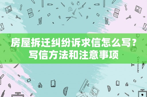 房屋拆遷糾紛訴求信怎么寫？寫信方法和注意事項