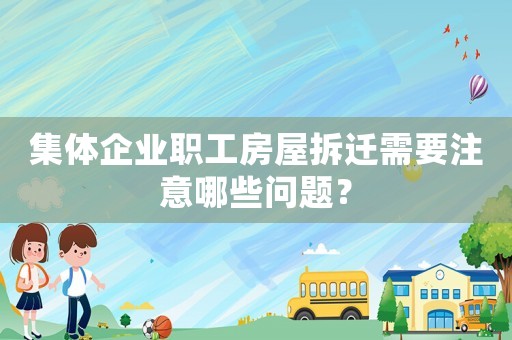 集體企業職工房屋拆遷需要注意哪些問題？