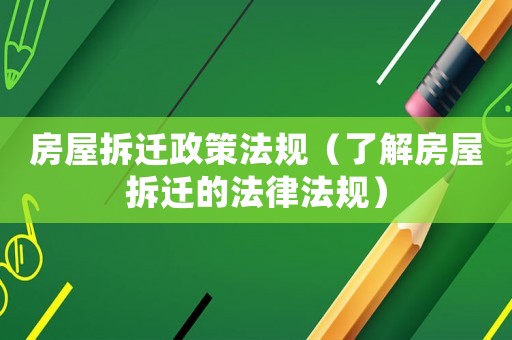 房屋拆遷政策法規(guī)（了解房屋拆遷的法律法規(guī)）