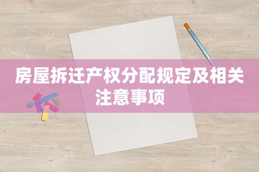 房屋拆遷產(chǎn)權(quán)分配規(guī)定及相關(guān)注意事項