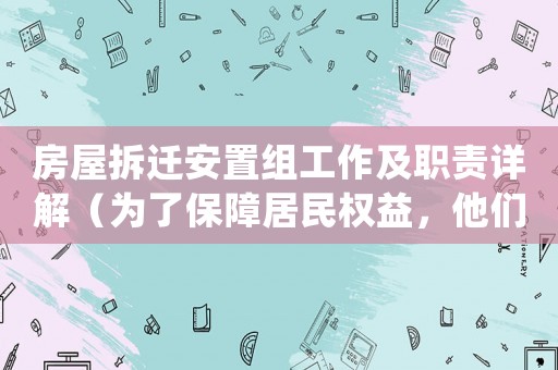 房屋拆遷安置組工作及職責(zé)詳解（為了保障居民權(quán)益，他們必須做好這些工作）