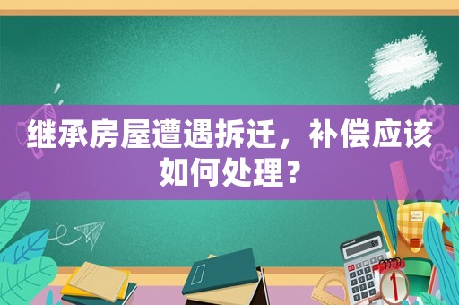 繼承房屋遭遇拆遷，補償應該如何處理？