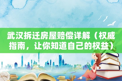 武漢拆遷房屋賠償詳解（權威指南，讓你知道自己的權益）