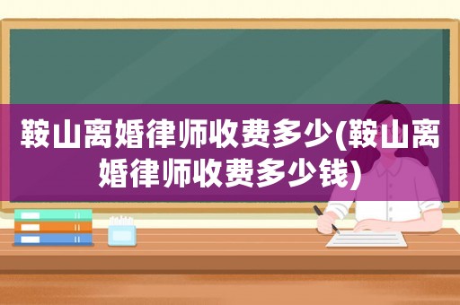 鞍山離婚律師收費多少(鞍山離婚律師收費多少錢)