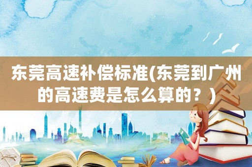 東莞高速補(bǔ)償標(biāo)準(zhǔn)(東莞到廣州的高速費(fèi)是怎么算的？)