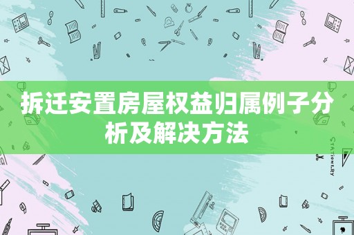 拆遷安置房屋權益歸屬例子分析及解決方法