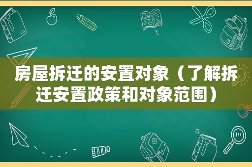 房屋拆遷的安置對象（了解拆遷安置政策和對象范圍）