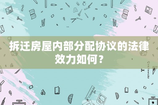 拆遷房屋內部分配協議的法律效力如何？