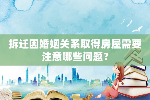 拆遷因婚姻關系取得房屋需要注意哪些問題？