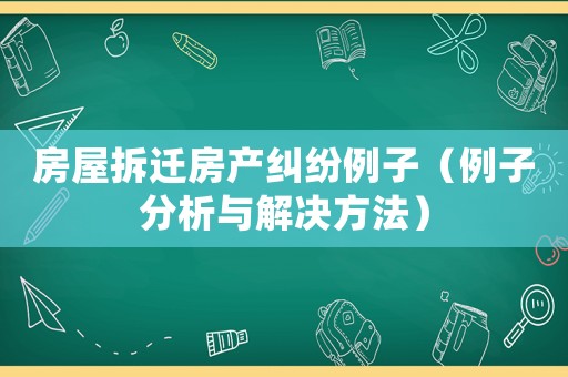 房屋拆遷房產糾紛例子（例子分析與解決方法）