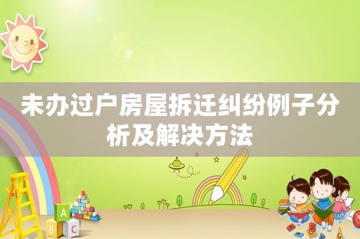 未辦過戶房屋拆遷糾紛例子分析及解決方法