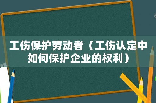 工傷保護勞動者（工傷認定中如何保護企業的權利）