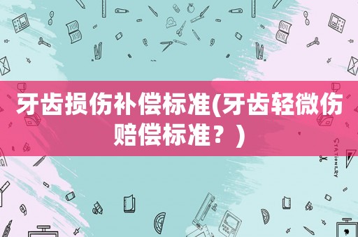 牙齒損傷補償標準(牙齒輕微傷賠償標準？)